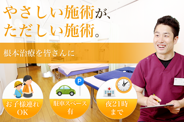 やさしい施術が、ただしい施術。根本治療を皆さんに。お子様連れOK 駐車場有 夜21時まで